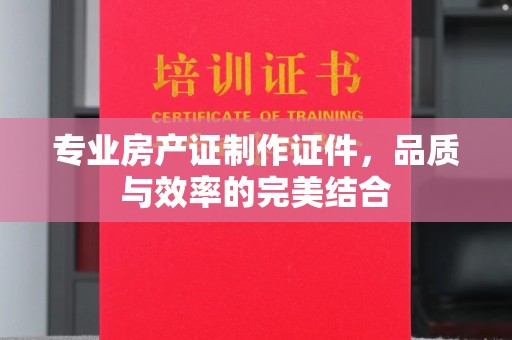 和硕专业房产证制作证件，品质与效率的完美结合