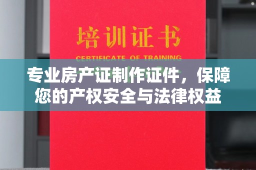 和硕专业房产证制作证件，保障您的产权安全与法律权益