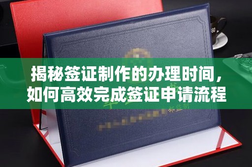 和硕揭秘签证制作的办理时间，如何高效完成签证申请流程