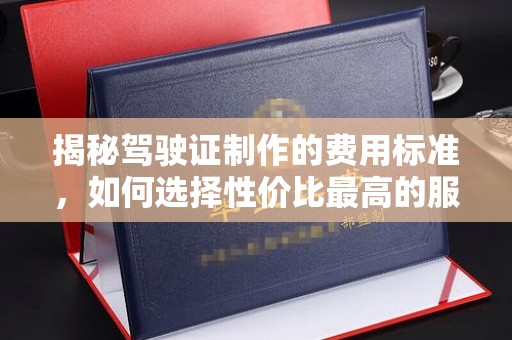 和硕揭秘驾驶证制作的费用标准，如何选择性价比最高的服务？
