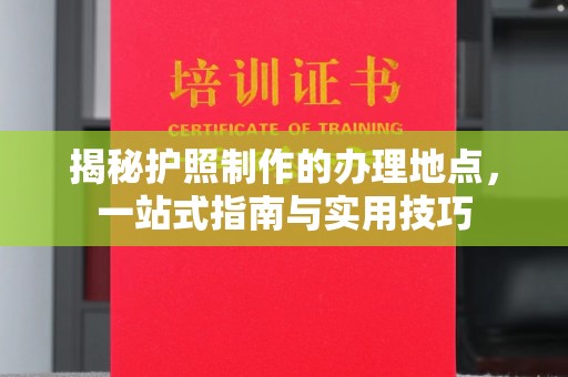 和硕揭秘护照制作的办理地点，一站式指南与实用技巧